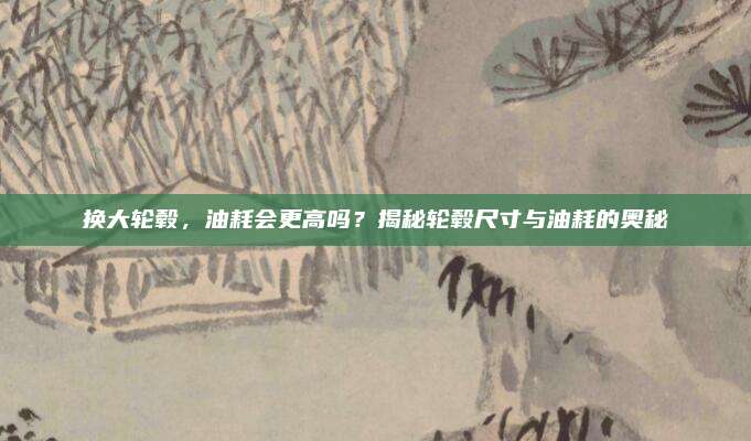 换大轮毂,油耗会更高吗?揭秘轮毂尺寸与油耗的奥秘