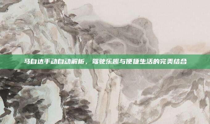 马自达手动自动解析,驾驶乐趣与便捷生活的完美结合