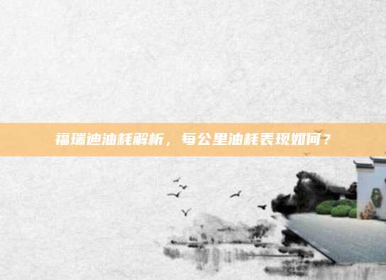福瑞迪油耗解析,每公里油耗表现如何?