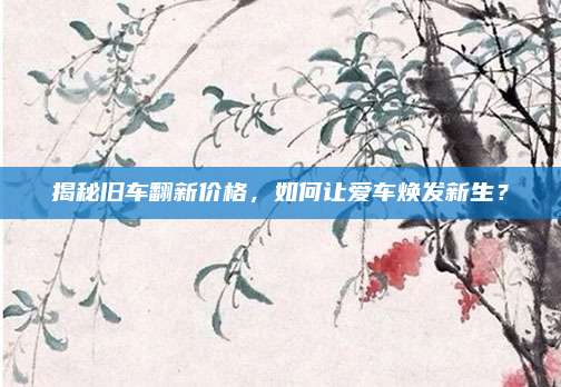 揭秘旧车翻新价格，如何让爱车焕发新生？