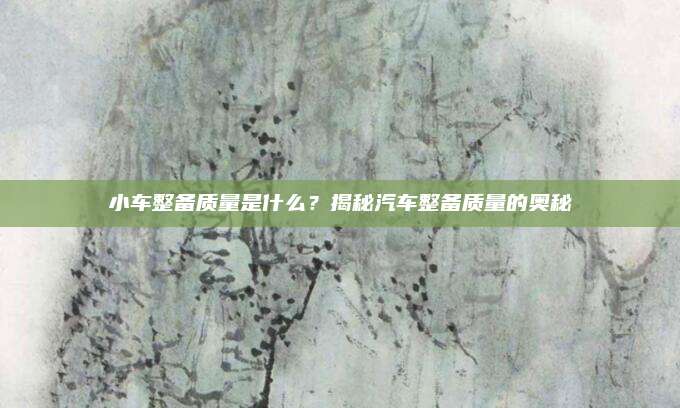 小车整备质量是什么?揭秘汽车整备质量的奥秘