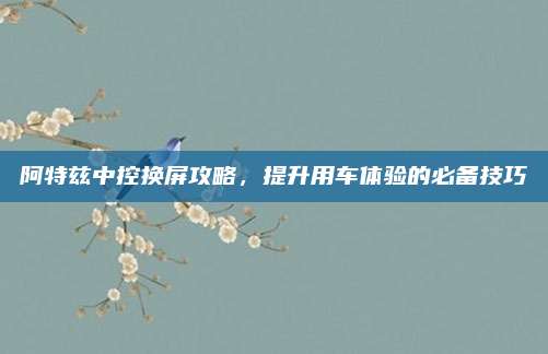 阿特兹中控换屏攻略,提升用车体验的必备技巧