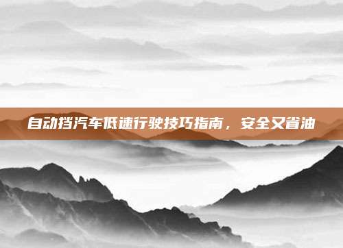 自动挡汽车低速行驶技巧指南,安全又省油