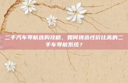 二手汽车导航选购攻略，如何挑选性价比高的二手车导航系统？
