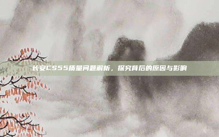 长安CS55质量问题解析,探究背后的原因与影响