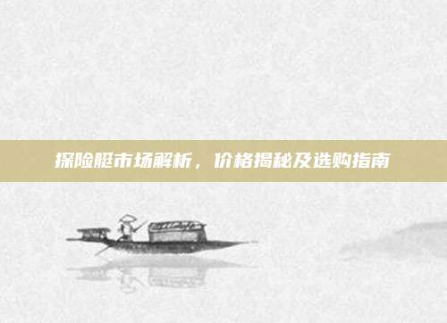探险艇市场解析,价格揭秘及选购指南