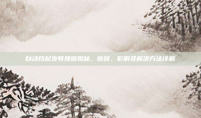 自动挡起步顿挫感揭秘,原因、影响及解决方法详解
