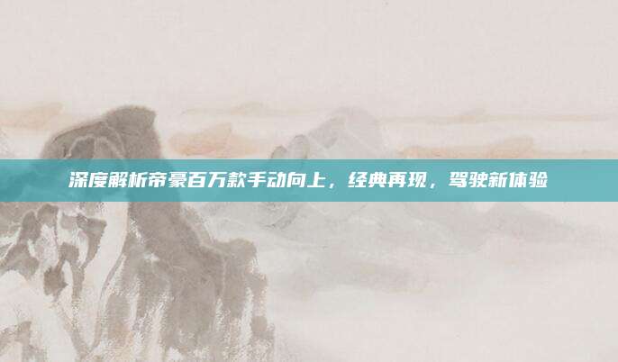 深度解析帝豪百万款手动向上,经典再现,驾驶新体验
