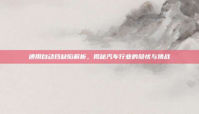 通用自动挡缺陷解析,揭秘汽车行业的隐忧与挑战
