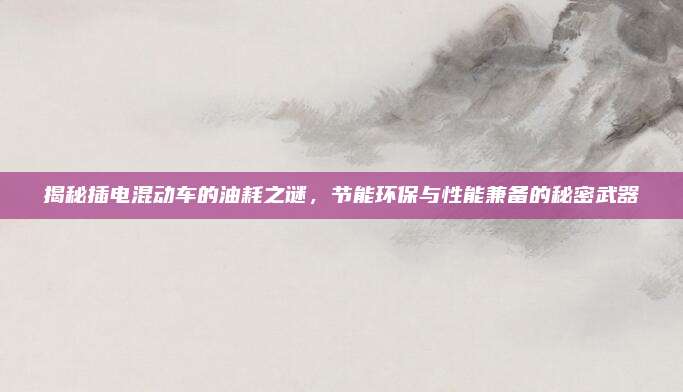 揭秘插电混动车的油耗之谜,节能环保与性能兼备的秘密武器