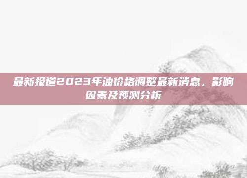 最新报道2023年油价格调整最新消息,影响因素及预测分析