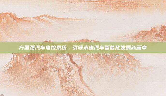 方国强汽车电控系统,引领未来汽车智能化发展新篇章