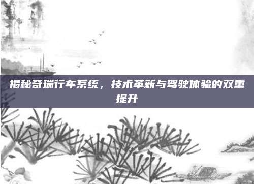 揭秘奇瑞行车系统,技术革新与驾驶体验的双重提升