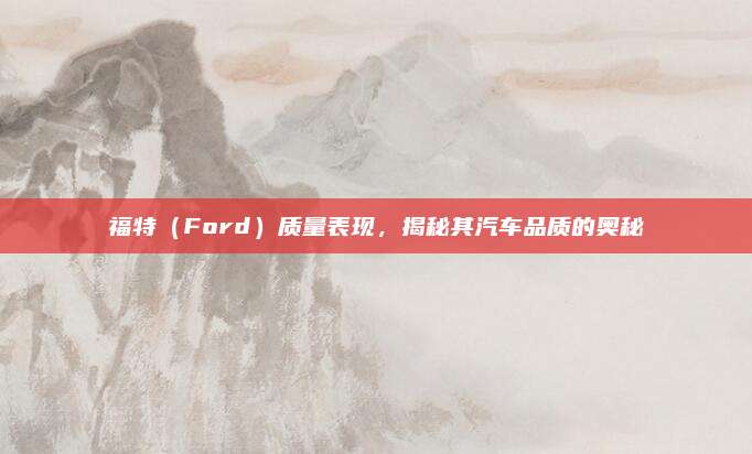 福特(Ford)质量表现,揭秘其汽车品质的奥秘