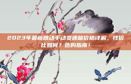 2023年最新朗动手动变速箱价格详解,性价比如何?选购指南!