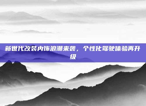 新世代改装内饰浪潮来袭,个性化驾驶体验再升级