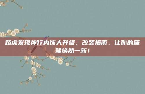 路虎发现神行内饰大升级,改装指南,让你的座驾焕然一新!