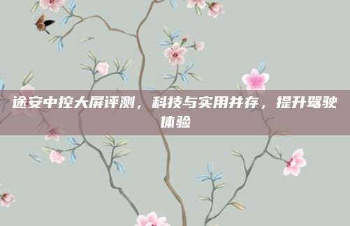 途安中控大屏评测,科技与实用并存,提升驾驶体验