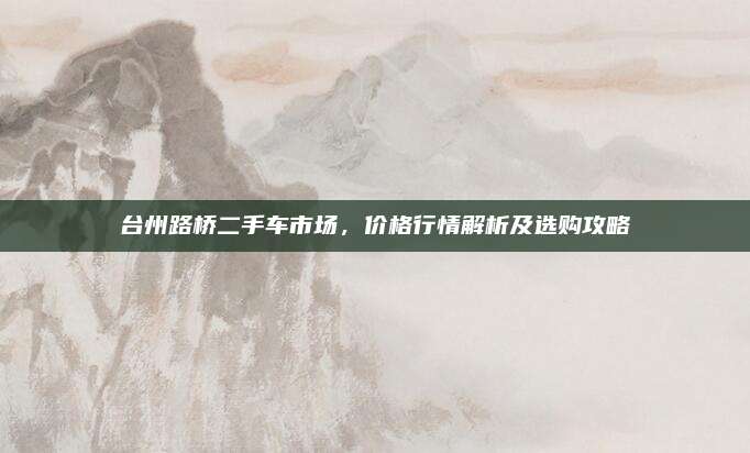 台州路桥二手车市场,价格行情解析及选购攻略
