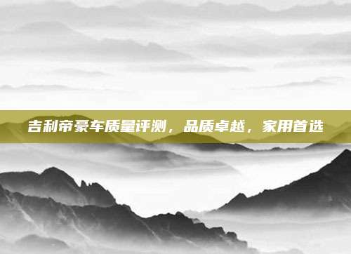 吉利帝豪车质量评测,品质卓越,家用首选