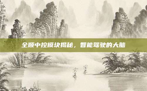 全顺中控模块揭秘,智能驾驶的大脑