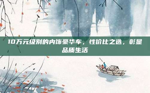 10万元级别的内饰豪华车,性价比之选,彰显品质生活