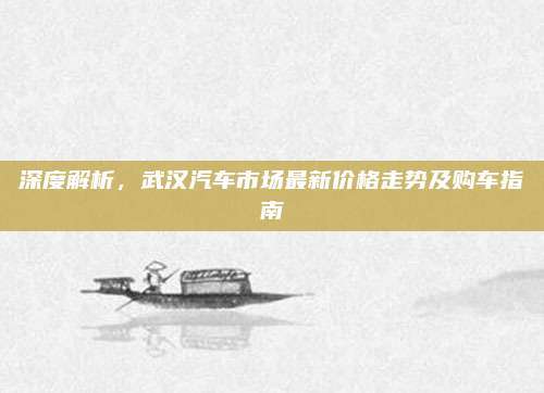 深度解析,武汉汽车市场最新价格走势及购车指南
