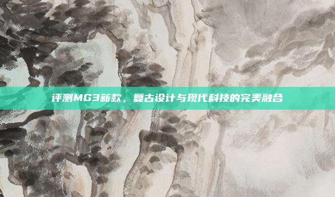评测MG3新款,复古设计与现代科技的完美融合