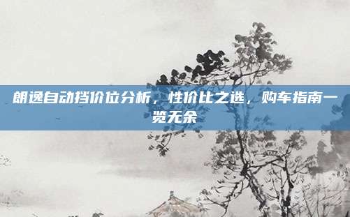 朗逸自动挡价位分析,性价比之选,购车指南一览无余