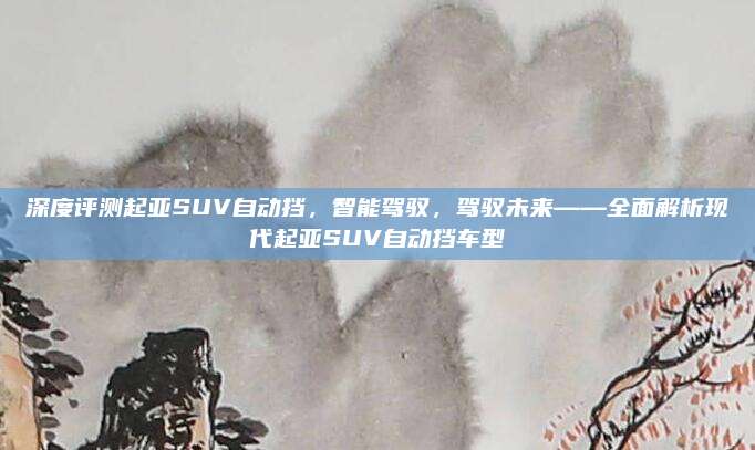 深度评测起亚SUV自动挡,智能驾驭,驾驭未来——全面解析现代起亚SUV自动挡车型
