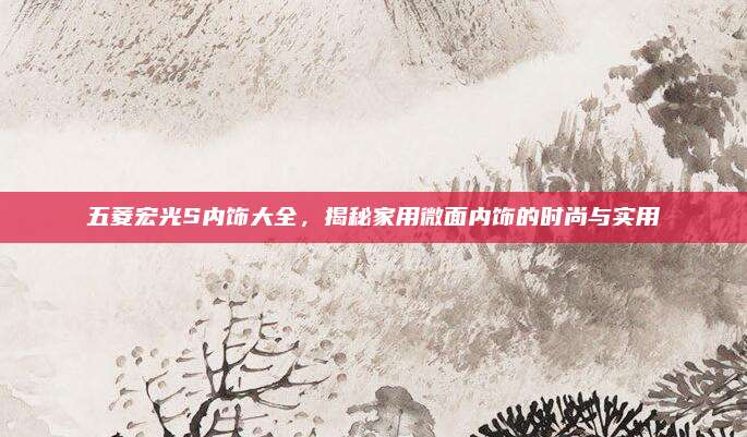 五菱宏光S内饰大全,揭秘家用微面内饰的时尚与实用