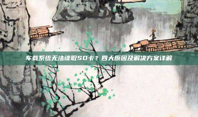 车载系统无法读取SD卡?四大原因及解决方案详解