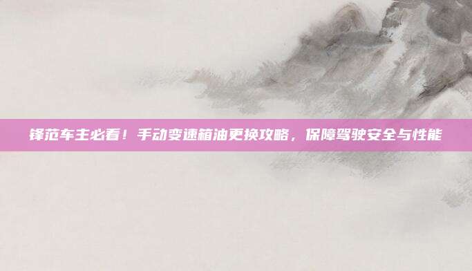 锋范车主必看!手动变速箱油更换攻略,保障驾驶安全与性能