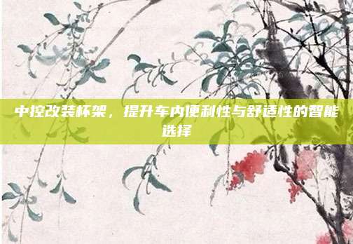 中控改装杯架,提升车内便利性与舒适性的智能选择