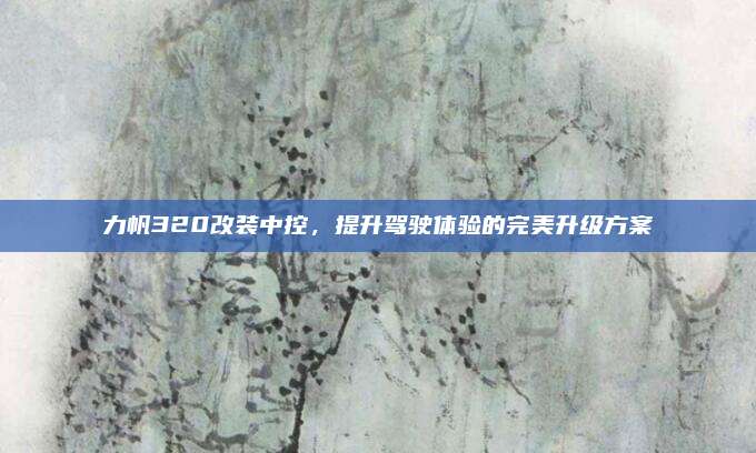 力帆320改装中控,提升驾驶体验的完美升级方案