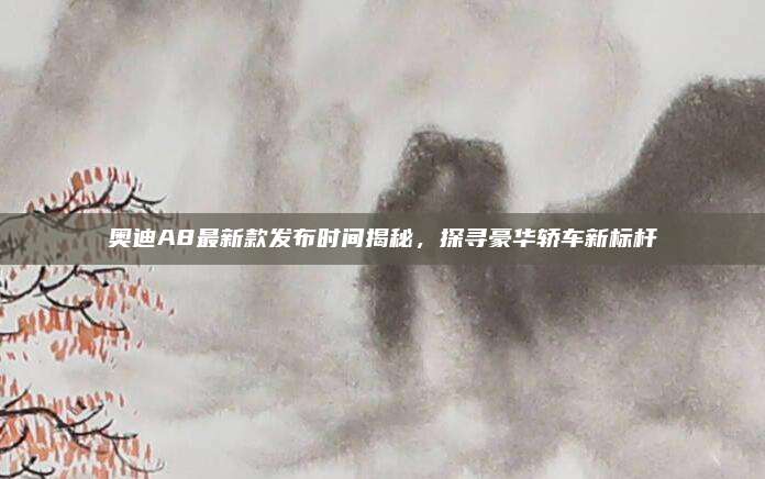 奥迪A8最新款发布时间揭秘,探寻豪华轿车新标杆