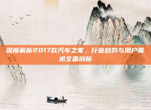 深度解析2017款汽车之家,行业趋势与用户需求全面剖析