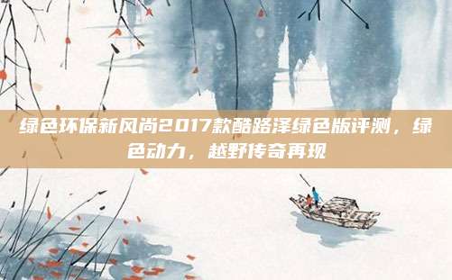 绿色环保新风尚2017款酷路泽绿色版评测,绿色动力,越野传奇再现