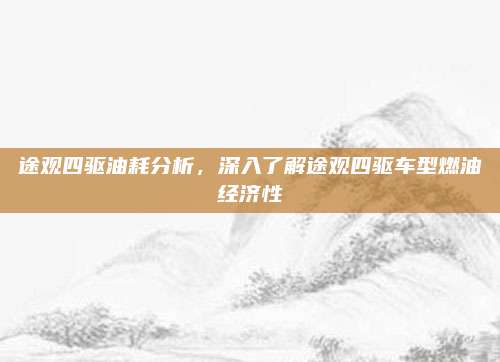 途观四驱油耗分析,深入了解途观四驱车型燃油经济性