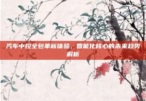 汽车中控全包革新体验,智能化核心的未来趋势解析