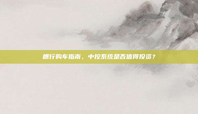 朗行购车指南,中控系统是否值得投资?
