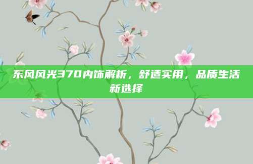 东风风光370内饰解析,舒适实用,品质生活新选择