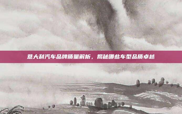 意大利汽车品牌质量解析,揭秘哪些车型品质卓越
