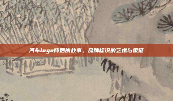 汽车logo背后的故事,品牌标识的艺术与象征