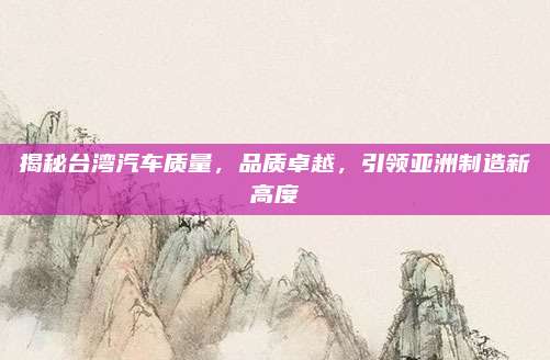揭秘台湾汽车质量,品质卓越,引领亚洲制造新高度