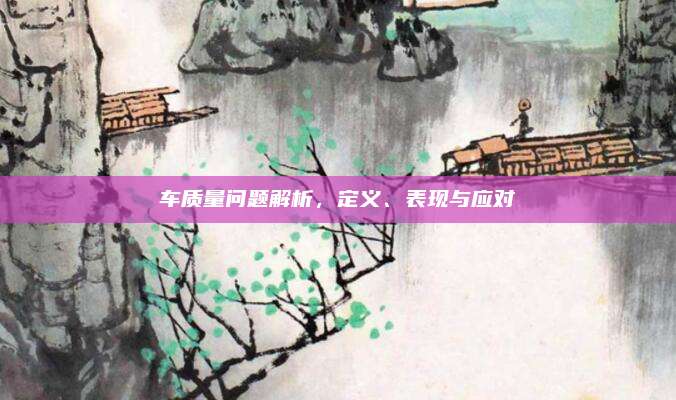 车质量问题解析,定义、表现与应对