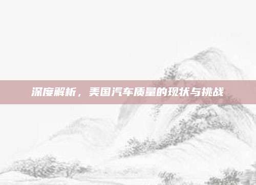 深度解析,美国汽车质量的现状与挑战