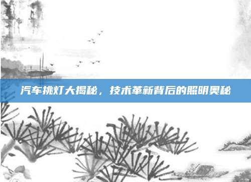 汽车挑灯大揭秘,技术革新背后的照明奥秘