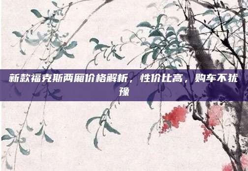 新款福克斯两厢价格解析,性价比高,购车不犹豫
