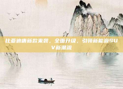 比亚迪唐新款来袭,全面升级,引领新能源SUV新潮流